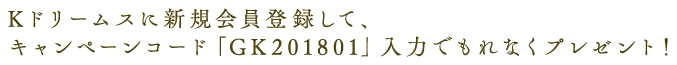 Kドリームスに新規会員登録して、キャンペーンコード「GK201801」入力でもれなくプレゼント!