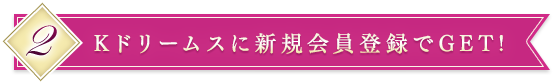 2.Kドリームスに新規会員登録でGET!