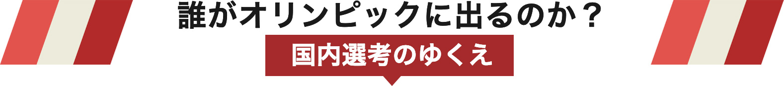 誰がオリンピックに出るのか？国内選考のゆくえ